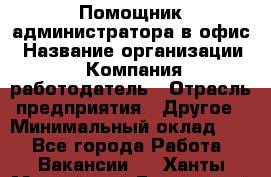 Помощник администратора в офис › Название организации ­ Компания-работодатель › Отрасль предприятия ­ Другое › Минимальный оклад ­ 1 - Все города Работа » Вакансии   . Ханты-Мансийский,Белоярский г.